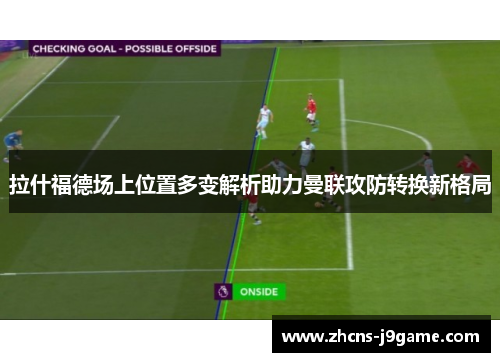 拉什福德场上位置多变解析助力曼联攻防转换新格局