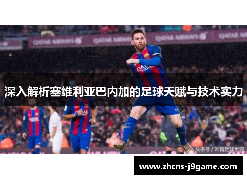 深入解析塞维利亚巴内加的足球天赋与技术实力 深入解析塞维利亚巴内加的足球天赋与技术实力