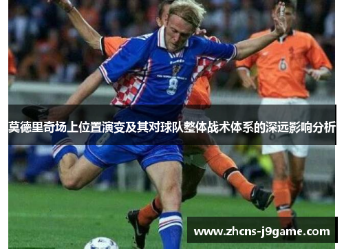 莫德里奇场上位置演变及其对球队整体战术体系的深远影响分析 莫德里奇场上位置演变及其对球队整体战术体系的深远影响分析