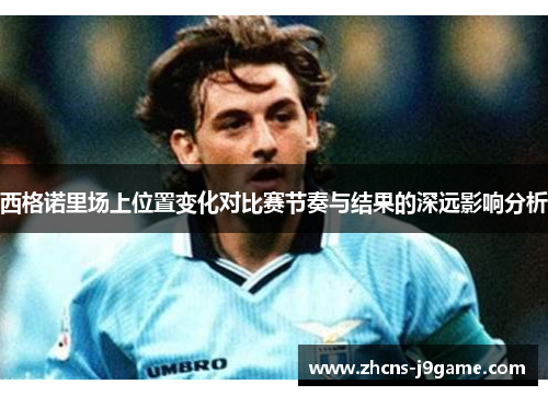 西格诺里场上位置变化对比赛节奏与结果的深远影响分析