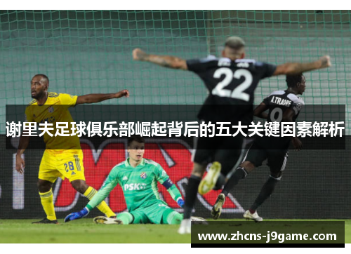谢里夫足球俱乐部崛起背后的五大关键因素解析 谢里夫足球俱乐部崛起背后的五大关键因素解析
