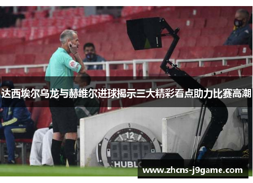 达西埃尔乌龙与赫维尔进球揭示三大精彩看点助力比赛高潮 达西埃尔乌龙与赫维尔进球揭示三大精彩看点助力比赛高潮