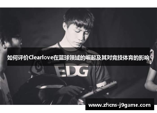 如何评价Clearlove在篮球领域的崛起及其对竞技体育的影响 如何评价Clearlove在篮球领域的崛起及其对竞技体育的影响