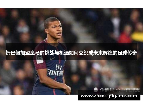 姆巴佩加盟皇马的挑战与机遇如何交织成未来辉煌的足球传奇