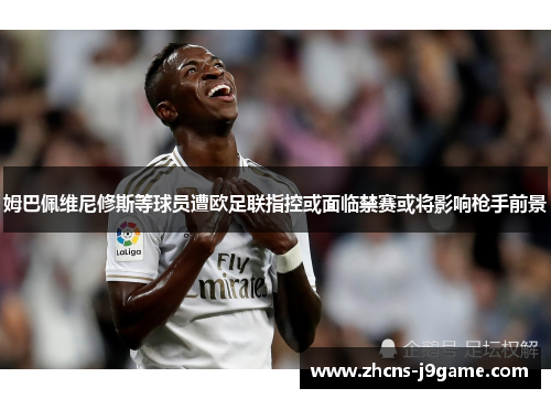 姆巴佩维尼修斯等球员遭欧足联指控或面临禁赛或将影响枪手前景