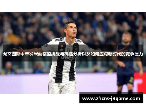 尤文图斯未来发展面临的挑战与机遇分析以及如何应对新时代的竞争压力 尤文图斯未来发展面临的挑战与机遇分析以及如何应对新时代的竞争压力