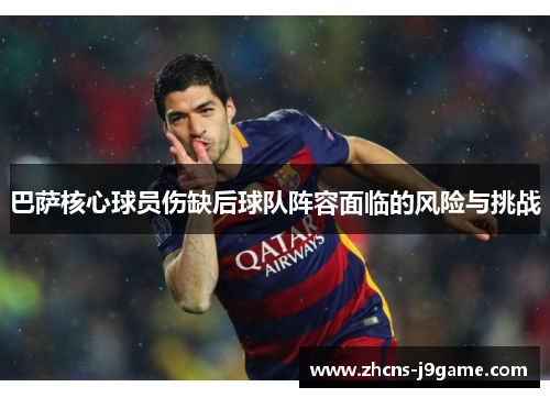 巴萨核心球员伤缺后球队阵容面临的风险与挑战