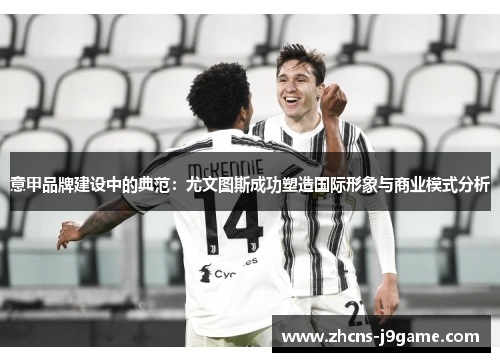 意甲品牌建设中的典范:尤文图斯成功塑造国际形象与商业模式分析 意甲品牌建设中的典范:尤文图斯成功塑造国际形象与商业模式分析