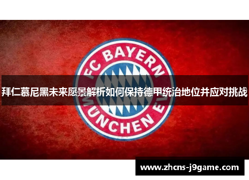 拜仁慕尼黑未来愿景解析如何保持德甲统治地位并应对挑战 拜仁慕尼黑未来愿景解析如何保持德甲统治地位并应对挑战