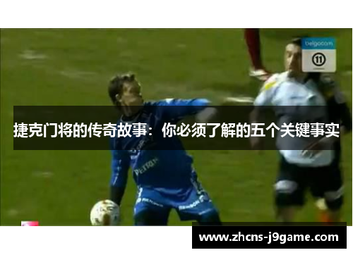 捷克门将的传奇故事:你必须了解的五个关键事实 捷克门将的传奇故事:你必须了解的五个关键事实
