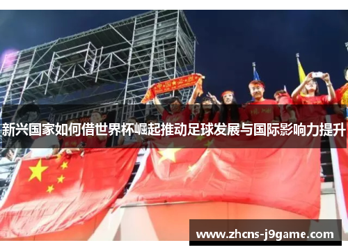 新兴国家如何借世界杯崛起推动足球发展与国际影响力提升 新兴国家如何借世界杯崛起推动足球发展与国际影响力提升