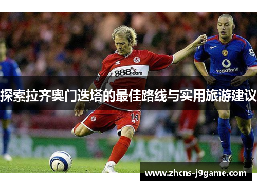 探索拉齐奥门迭塔的最佳路线与实用旅游建议 探索拉齐奥门迭塔的最佳路线与实用旅游建议