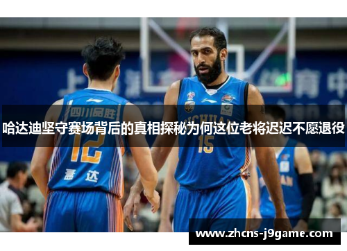 哈达迪坚守赛场背后的真相探秘为何这位老将迟迟不愿退役