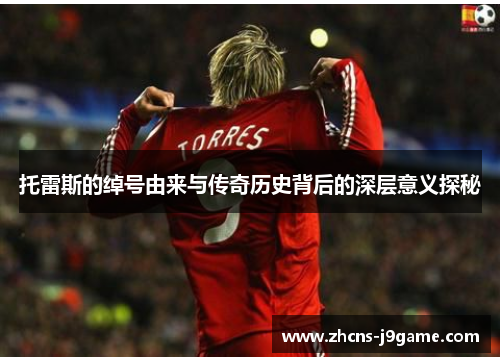 托雷斯的绰号由来与传奇历史背后的深层意义探秘 托雷斯的绰号由来与传奇历史背后的深层意义探秘