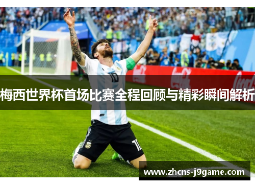 梅西世界杯首场比赛全程回顾与精彩瞬间解析 梅西世界杯首场比赛全程回顾与精彩瞬间解析