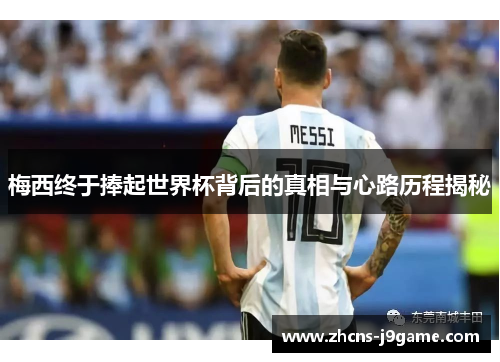 梅西终于捧起世界杯背后的真相与心路历程揭秘 梅西终于捧起世界杯背后的真相与心路历程揭秘