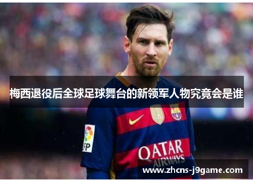 梅西退役后全球足球舞台的新领军人物究竟会是谁 梅西退役后全球足球舞台的新领军人物究竟会是谁