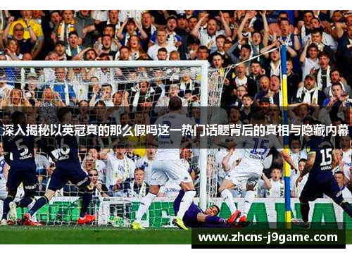 深入揭秘以英冠真的那么假吗这一热门话题背后的真相与隐藏内幕 深入揭秘以英冠真的那么假吗这一热门话题背后的真相与隐藏内幕