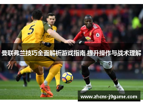 曼联弗兰技巧全面解析游戏指南 提升操作与战术理解 曼联弗兰技巧全面解析游戏指南 提升操作与战术理解