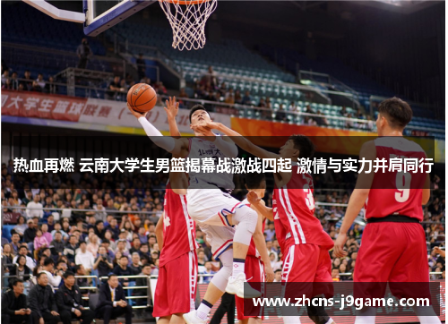 热血再燃 云南大学生男篮揭幕战激战四起 激情与实力并肩同行 热血再燃 云南大学生男篮揭幕战激战四起 激情与实力并肩同行