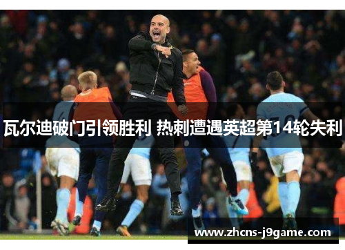 瓦尔迪破门引领胜利 热刺遭遇英超第14轮失利