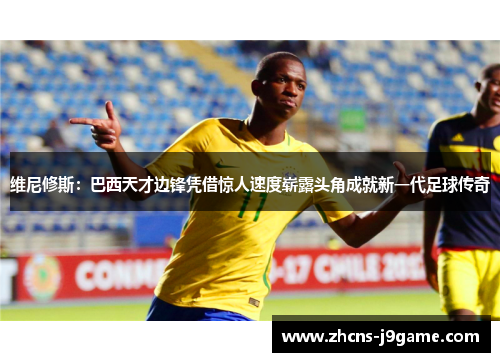 维尼修斯：巴西天才边锋凭借惊人速度崭露头角成就新一代足球传奇