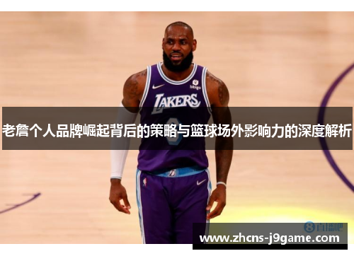 老詹个人品牌崛起背后的策略与篮球场外影响力的深度解析 老詹个人品牌崛起背后的策略与篮球场外影响力的深度解析