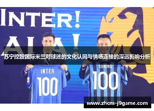 苏宁控股国际米兰对球迷的文化认同与情感连接的深远影响分析 苏宁控股国际米兰对球迷的文化认同与情感连接的深远影响分析