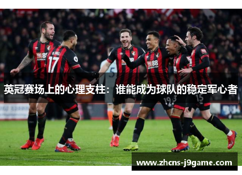 英冠赛场上的心理支柱:谁能成为球队的稳定军心者 英冠赛场上的心理支柱:谁能成为球队的稳定军心者