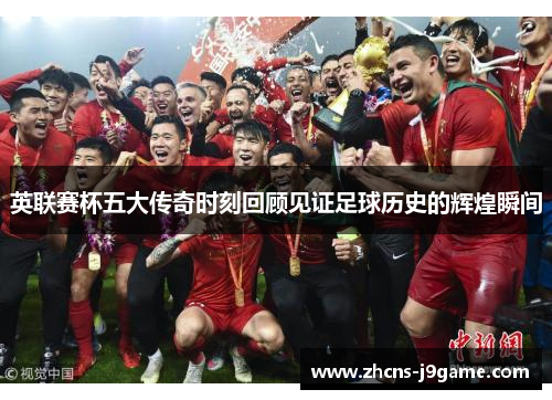 英联赛杯五大传奇时刻回顾见证足球历史的辉煌瞬间 英联赛杯五大传奇时刻回顾见证足球历史的辉煌瞬间