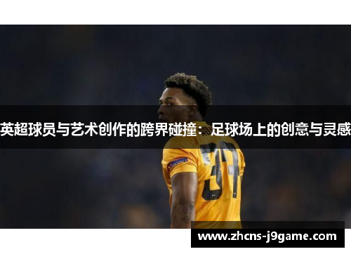 英超球员与艺术创作的跨界碰撞:足球场上的创意与灵感 英超球员与艺术创作的跨界碰撞:足球场上的创意与灵感