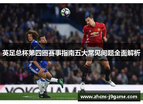 英足总杯第四圈赛事指南五大常见问题全面解析 英足总杯第四圈赛事指南五大常见问题全面解析