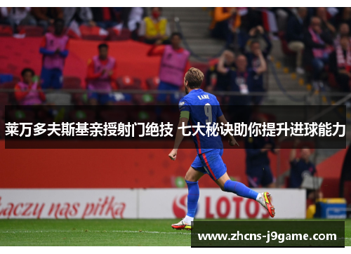 莱万多夫斯基亲授射门绝技 七大秘诀助你提升进球能力 莱万多夫斯基亲授射门绝技 七大秘诀助你提升进球能力