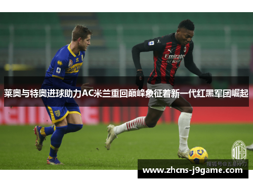 莱奥与特奥进球助力AC米兰重回巅峰象征着新一代红黑军团崛起 莱奥与特奥进球助力AC米兰重回巅峰象征着新一代红黑军团崛起