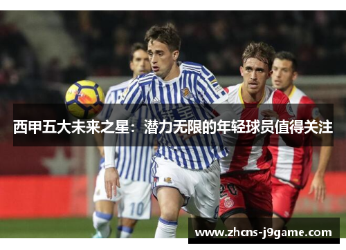 西甲五大未来之星:潜力无限的年轻球员值得关注 西甲五大未来之星:潜力无限的年轻球员值得关注