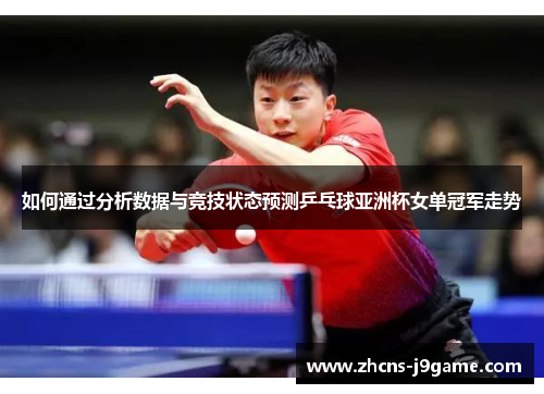 如何通过分析数据与竞技状态预测乒乓球亚洲杯女单冠军走势
