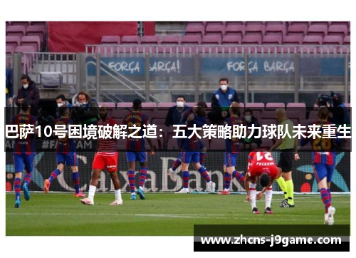 巴萨10号困境破解之道：五大策略助力球队未来重生