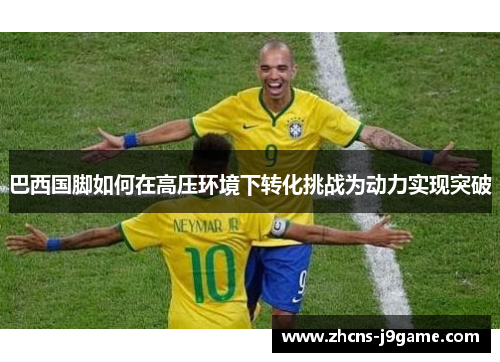 巴西国脚如何在高压环境下转化挑战为动力实现突破 巴西国脚如何在高压环境下转化挑战为动力实现突破