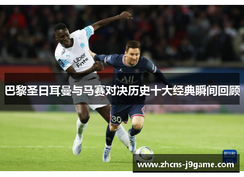 巴黎圣日耳曼与马赛对决历史十大经典瞬间回顾 巴黎圣日耳曼与马赛对决历史十大经典瞬间回顾