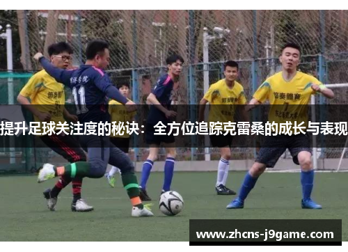 提升足球关注度的秘诀：全方位追踪克雷桑的成长与表现