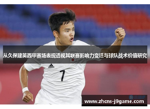 从久保建英西甲赛场表现透视其联赛影响力变迁与球队战术价值研究