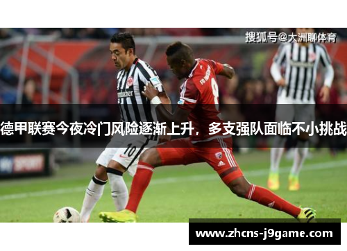 德甲联赛今夜冷门风险逐渐上升，多支强队面临不小挑战