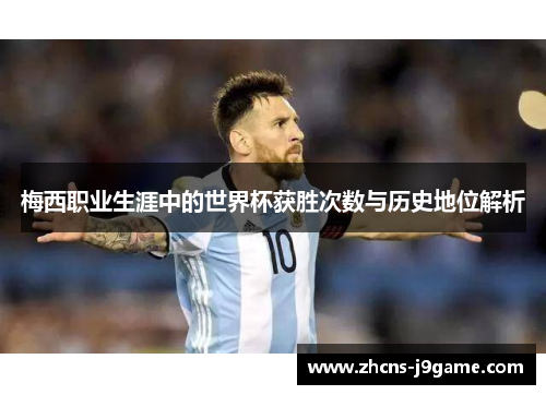 梅西职业生涯中的世界杯获胜次数与历史地位解析