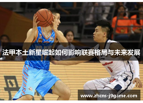 法甲本土新星崛起如何影响联赛格局与未来发展