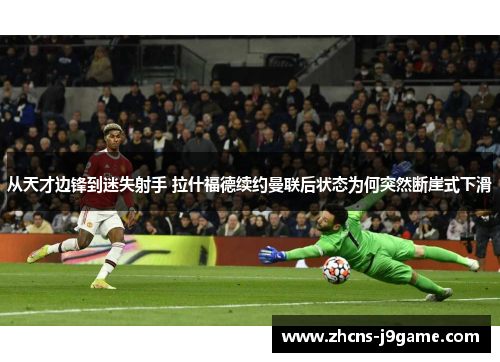 从天才边锋到迷失射手 拉什福德续约曼联后状态为何突然断崖式下滑 从天才边锋到迷失射手 拉什福德续约曼联后状态为何突然断崖式下滑