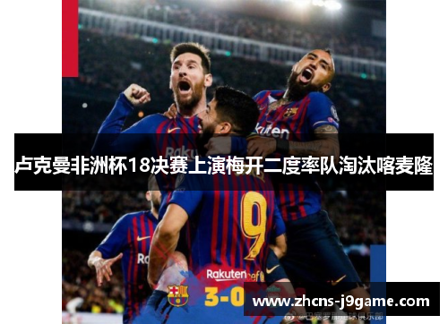 卢克曼非洲杯18决赛上演梅开二度率队淘汰喀麦隆 卢克曼非洲杯18决赛上演梅开二度率队淘汰喀麦隆