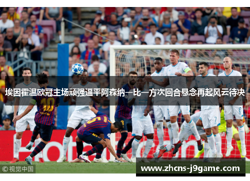 埃因霍温欧冠主场顽强逼平阿森纳一比一方次回合悬念再起风云待决 埃因霍温欧冠主场顽强逼平阿森纳一比一方次回合悬念再起风云待决