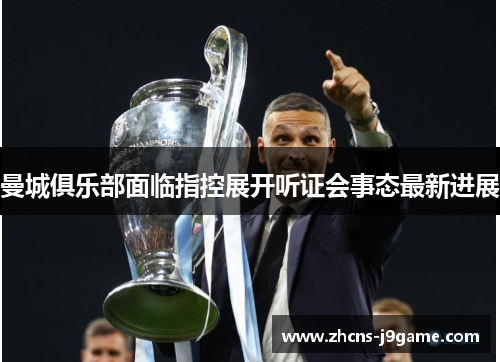 曼城俱乐部面临指控展开听证会事态最新进展 曼城俱乐部面临指控展开听证会事态最新进展