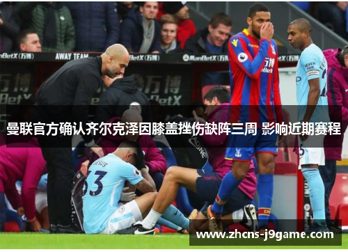 曼联官方确认齐尔克泽因膝盖挫伤缺阵三周 影响近期赛程 曼联官方确认齐尔克泽因膝盖挫伤缺阵三周 影响近期赛程