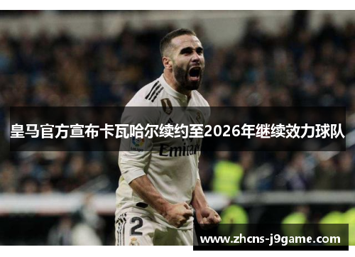 皇马官方宣布卡瓦哈尔续约至2026年继续效力球队